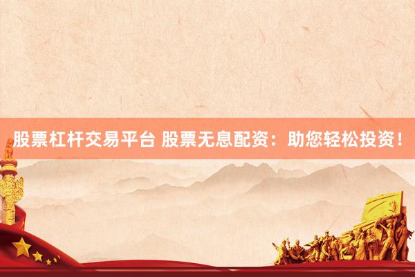 股票杠杆交易平台 股票无息配资：助您轻松投资！