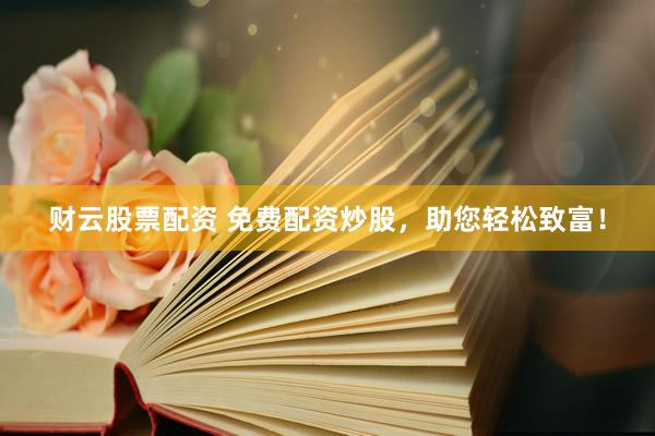 财云股票配资 免费配资炒股，助您轻松致富！